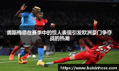 奥斯梅恩在赛季中的惊人表现引发欧洲豪门争夺战的热潮