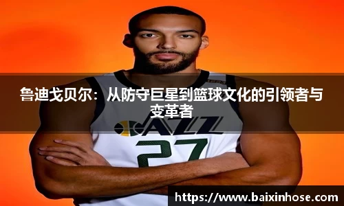 鲁迪戈贝尔：从防守巨星到篮球文化的引领者与变革者