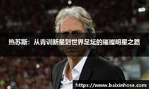 热苏斯：从青训新星到世界足坛的璀璨明星之路