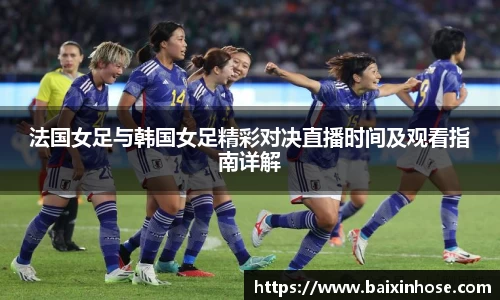 法国女足与韩国女足精彩对决直播时间及观看指南详解