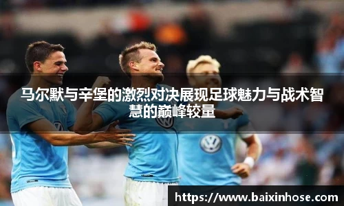 马尔默与辛堡的激烈对决展现足球魅力与战术智慧的巅峰较量