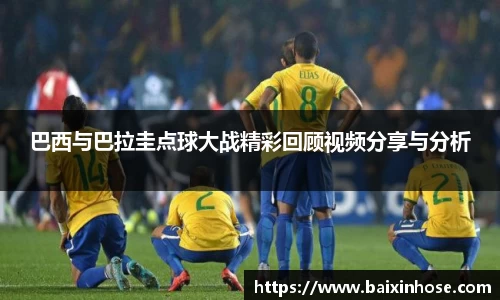 巴西与巴拉圭点球大战精彩回顾视频分享与分析