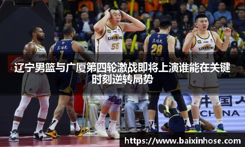 辽宁男篮与广厦第四轮激战即将上演谁能在关键时刻逆转局势